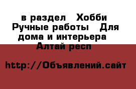  в раздел : Хобби. Ручные работы » Для дома и интерьера . Алтай респ.